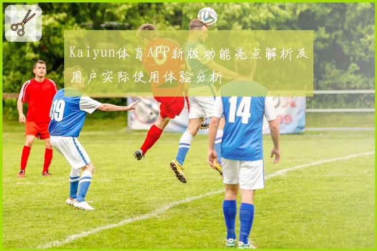 Kaiyun体育APP新版功能亮点解析及用户实际使用体验分析