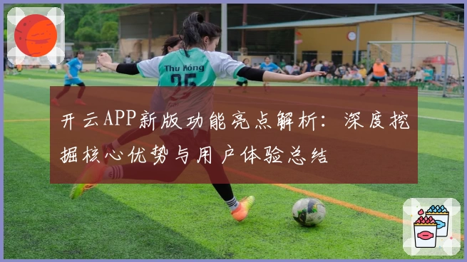 开云APP新版功能亮点解析：深度挖掘核心优势与用户体验总结