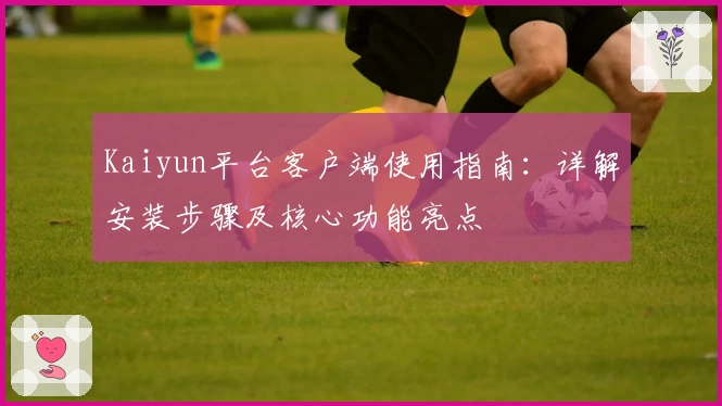Kaiyun平台客户端使用指南：详解安装步骤及核心功能亮点