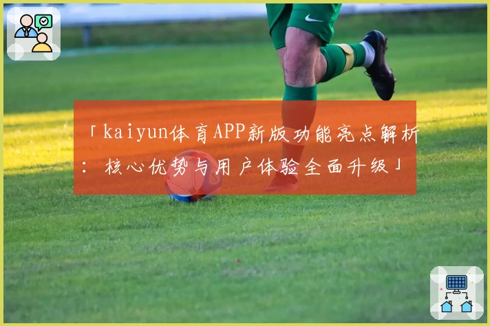 「kaiyun体育APP新版功能亮点解析：核心优势与用户体验全面升级」