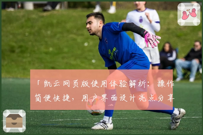 「凯云网页版使用体验解析：操作简便快捷，用户界面设计亮点分享」