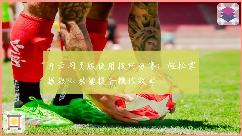 开云网页版使用技巧分享：轻松掌握核心功能提升操作效率