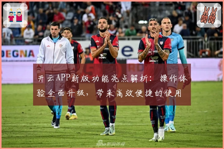 开云APP新版功能亮点解析：操作体验全面升级，带来高效便捷的使用感受