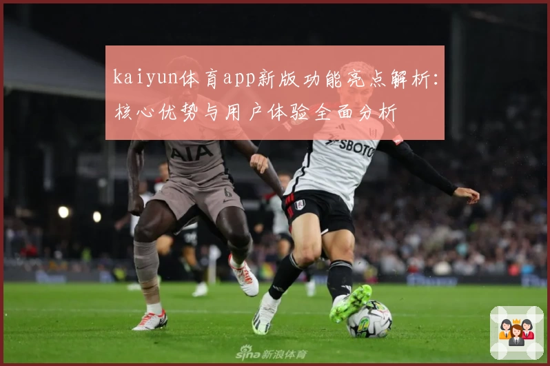 kaiyun体育app新版功能亮点解析：核心优势与用户体验全面分析