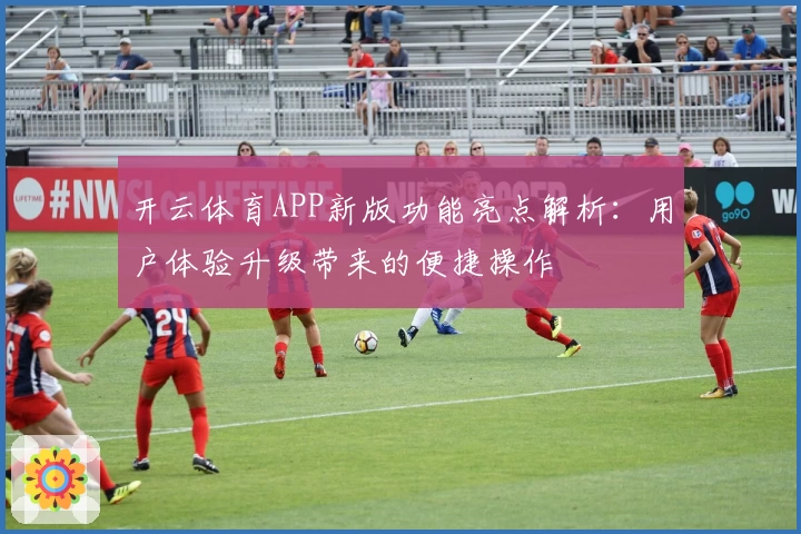 开云体育APP新版功能亮点解析：用户体验升级带来的便捷操作