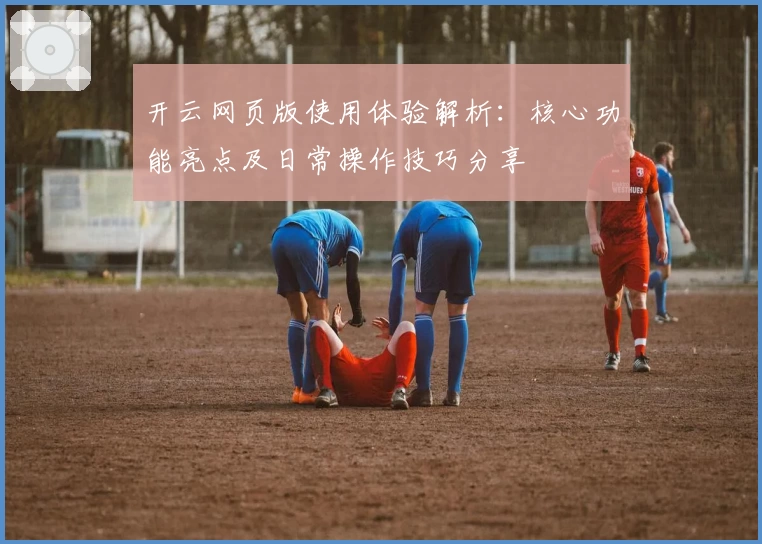 开云网页版使用体验解析：核心功能亮点及日常操作技巧分享
