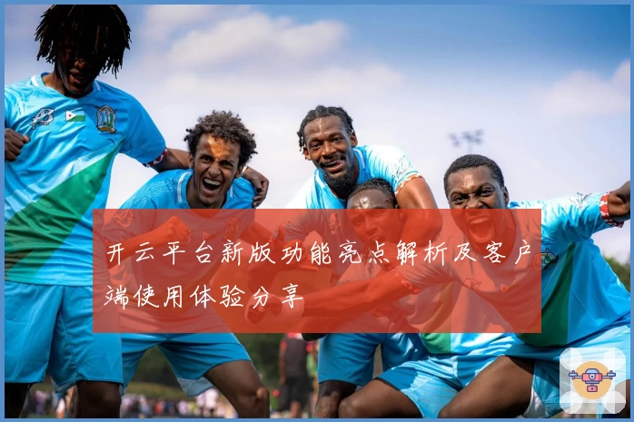 开云平台新版功能亮点解析及客户端使用体验分享