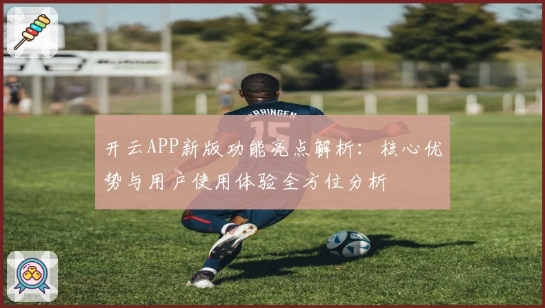 开云APP新版功能亮点解析：核心优势与用户使用体验全方位分析
