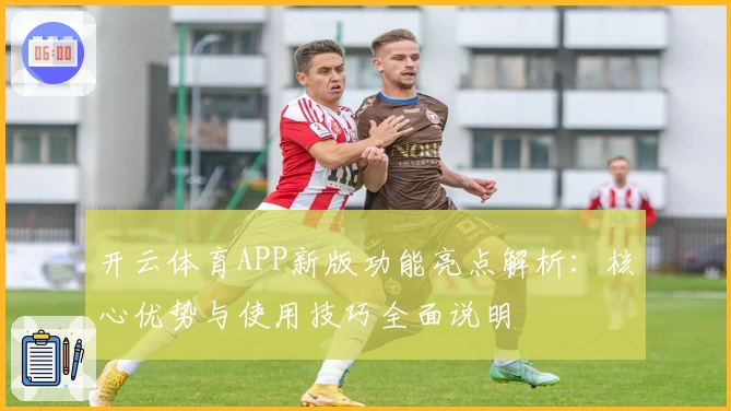 开云体育APP新版功能亮点解析：核心优势与使用技巧全面说明