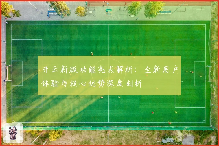 开云新版功能亮点解析：全新用户体验与核心优势深度剖析