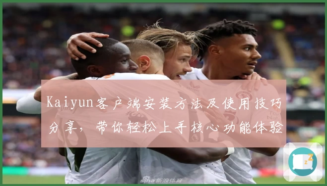 Kaiyun客户端安装方法及使用技巧分享，带你轻松上手核心功能体验