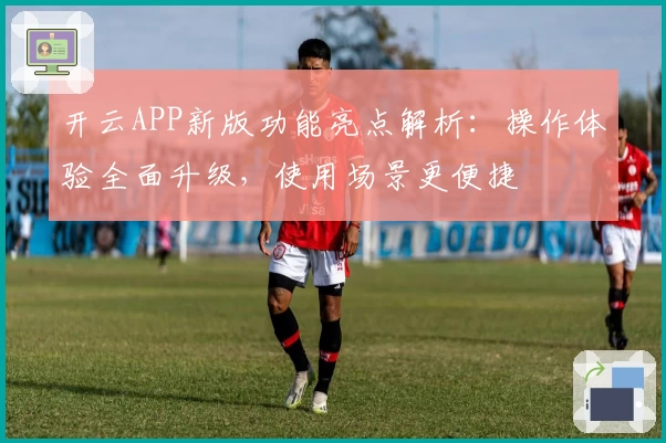开云APP新版功能亮点解析：操作体验全面升级，使用场景更便捷
