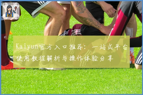 Kaiyun官方入口推荐：一站式平台使用教程解析与操作体验分享