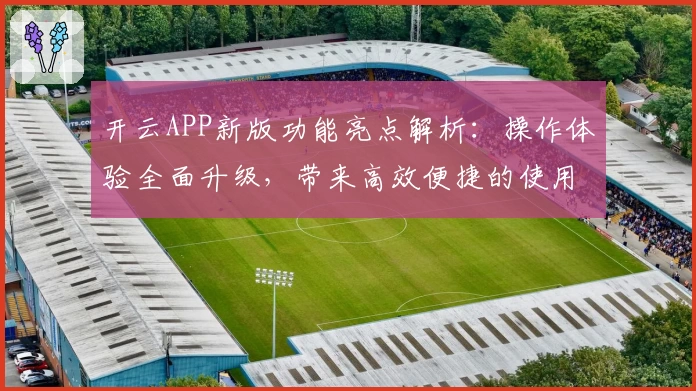 开云APP新版功能亮点解析：操作体验全面升级，带来高效便捷的使用感受