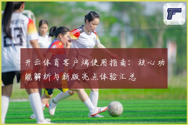 开云体育客户端使用指南：核心功能解析与新版亮点体验汇总