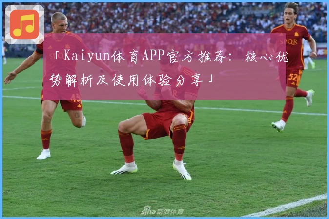 「Kaiyun体育APP官方推荐：核心优势解析及使用体验分享」
