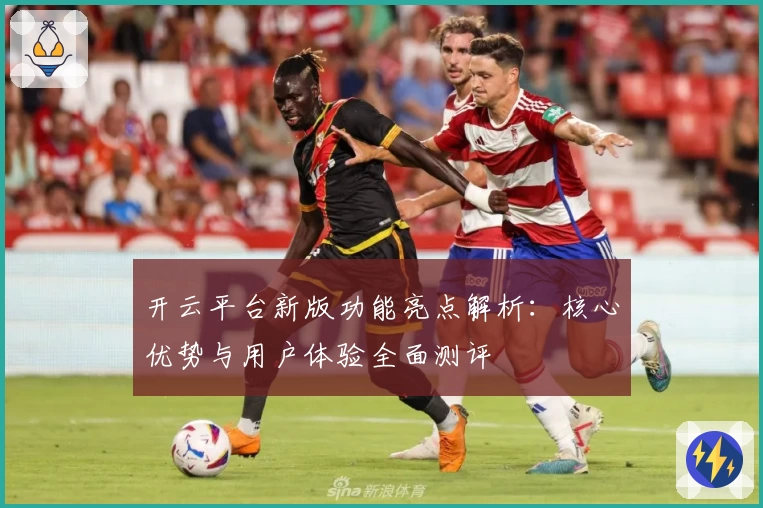 开云平台新版功能亮点解析：核心优势与用户体验全面测评