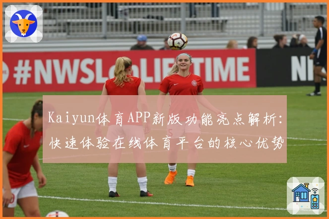 Kaiyun体育APP新版功能亮点解析：快速体验在线体育平台的核心优势